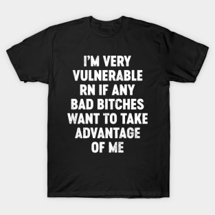 I'm Very Vulnerable RN If Any Bad Bitches Want To Take Advantage Of Me Funny T-Shirt